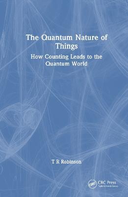 The Quantum Nature of Things: How Counting Leads to the Quantum World - T R Robinson - cover