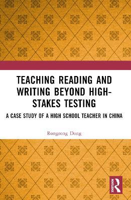 Teaching Reading and Writing Beyond High-stakes Testing: A Case Study of a High School Teacher in China - Rongrong Dong - cover