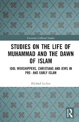 Studies on the Life of Muhammad and the Dawn of Islam: Idol Worshippers, Christians and Jews in Pre- and Early Islam - Michael Lecker - cover