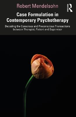 Case Formulation in Contemporary Psychotherapy: Decoding the Conscious and Preconscious Transactions between Therapist, Patient and Supervisor - Robert Mendelsohn - cover