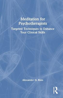 Meditation for Psychotherapists: Targeted Techniques to Enhance Your Clinical Skills - Alexander H. Ross - cover