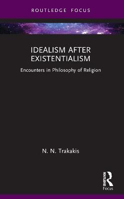 Idealism after Existentialism: Encounters in Philosophy of Religion - N. N. Trakakis - cover