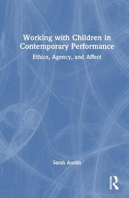 Working with Children in Contemporary Performance: Ethics, Agency and Affect - Sarah Austin - cover