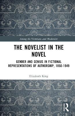 The Novelist in the Novel: Gender and Genius in Fictional Representations of Authorship, 1850–1949 - Elizabeth King - cover