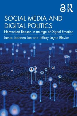 Social Media and Digital Politics: Networked Reason in an Age of Digital Emotion - James Jaehoon Lee,Jeffrey Layne Blevins - cover