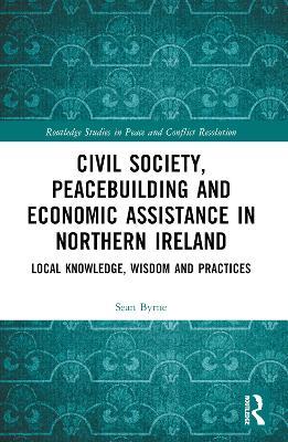 Civil Society, Peacebuilding, and Economic Assistance in Northern Ireland: Local Knowledge, Wisdom, and Practices - Sean Byrne - cover