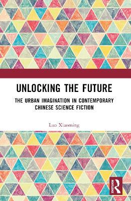 Unlocking the Future: The Urban Imagination in Contemporary Chinese Science Fiction - Luo Xiaoming - cover