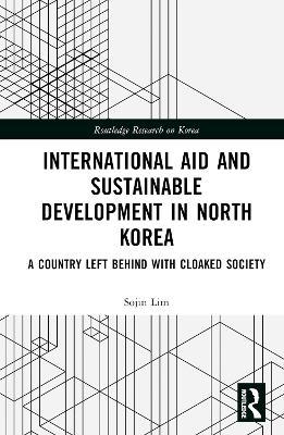 International Aid and Sustainable Development in North Korea: A Country Left Behind with Cloaked Society - Sojin Lim - cover