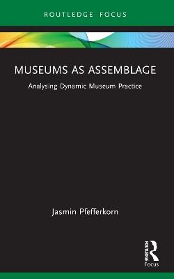 Museums as Assemblage: Analysing dynamic museum practice - Jasmin Pfefferkorn - cover