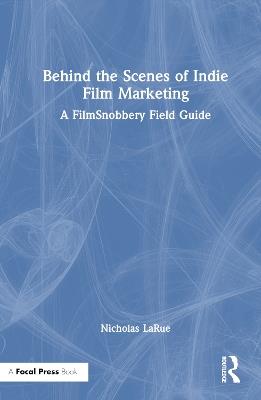 Behind the Scenes of Indie Film Marketing: A FilmSnobbery Field Guide - Nicholas LaRue - cover