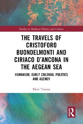 The Travels of Cristoforo Buondelmonti and Ciriaco d’Ancona in the Aegean Sea: Humanism, Early Colonial Politics and Agency - Eleni Tounta - cover