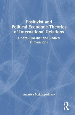 Positivist and Political-Economic Theories of International Relations: Liberal-Pluralist and Radical Dimensions - Amartya Mukhopadhyay - cover
