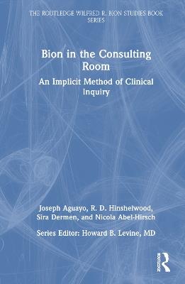 Bion in the Consulting Room: An Implicit Method of Clinical Inquiry - Joseph Aguayo,R. Hinshelwood,Sira Dermen - cover