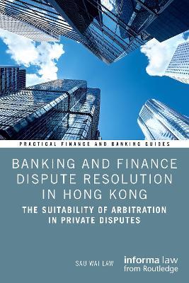 Banking and Finance Dispute Resolution in Hong Kong: The Suitability of Arbitration in Private Disputes - Sau Wai Law - cover