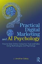 Practical Digital Marketing and AI Psychology: How to Gain Online Consumer Trust and Sales Using Technologies and Psychology