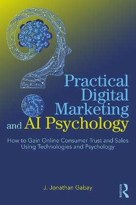 Practical Digital Marketing and AI Psychology: How to Gain Online Consumer Trust and Sales Using Technologies and Psychology - J. Jonathan Gabay - cover