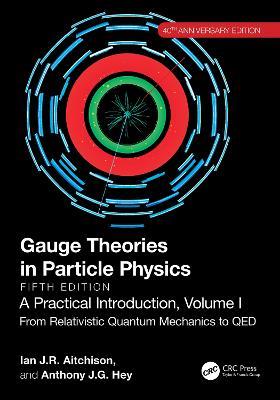 Gauge Theories in Particle Physics, 40th Anniversary Edition: A Practical Introduction, Volume 1: From Relativistic Quantum Mechanics to QED, Fifth Edition - Ian J R Aitchison,Anthony J.G. Hey - cover