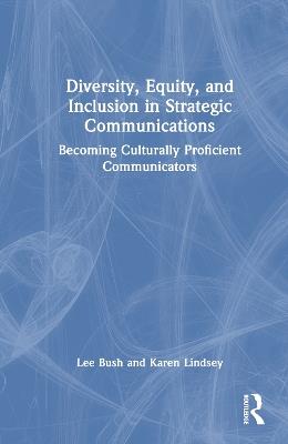 Diversity, Equity, and Inclusion in Strategic Communications: Becoming Culturally Proficient Communicators - Lee Bush,Karen Lindsey - cover