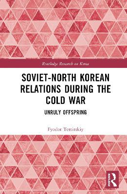 Soviet-North Korean Relations During the Cold War: Unruly Offspring - Fyodor Tertitskiy - cover