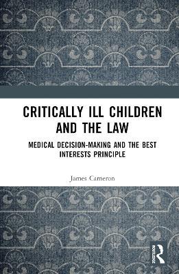 Critically Ill Children and the Law: Medical Decision-Making and the Best Interests Principle - James Cameron - cover