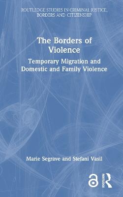 The Borders of Violence: Temporary Migration and Domestic and Family Violence - Marie Segrave,Stefani Vasil - cover