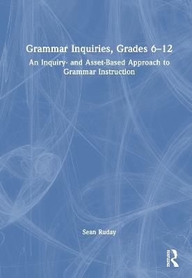 Grammar Inquiries, Grades 6–12: An Inquiry- and Asset-Based Approach to Grammar Instruction - Sean Ruday - cover