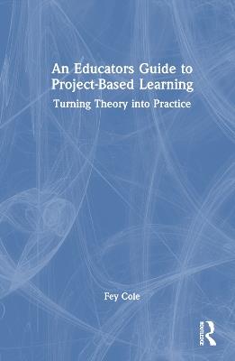 An Educator's Guide to Project-Based Learning: Turning Theory into Practice - Fey Cole - cover