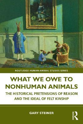 What We Owe to Nonhuman Animals: The Historical Pretensions of Reason and the Ideal of Felt Kinship - Gary Steiner - cover