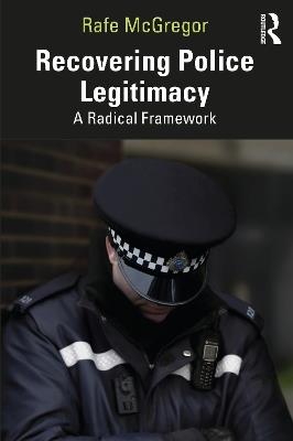 Recovering Police Legitimacy: A Radical Framework - Rafe McGregor - cover