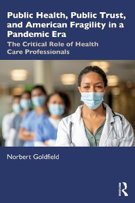 Public Health, Public Trust and American Fragility in a Pandemic Era: The Critical Role of Health Care Professionals - Norbert Goldfield - cover