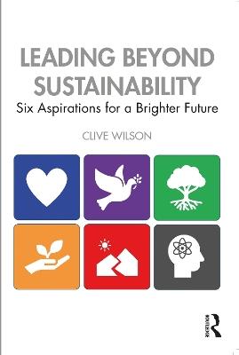 Leading Beyond Sustainability: Six Aspirations for a Brighter Future - Clive Wilson - cover