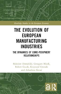 The Evolution of European Manufacturing Industries: The Dynamics of Core-Periphery Relationships - Boleslaw Domanski,Grzegorz Micek,Robert Guzik - cover