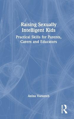 Raising Sexually Intelligent Kids: Practical Skills for Parents, Carers and Educators - Anisa Varasteh - cover