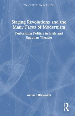 Staging Revolutions and the Many Faces of Modernism: Performing Politics in Irish and Egyptian Theatre - Amina ElHalawani - cover