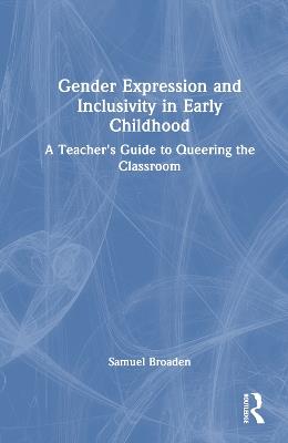 Gender Expression and Inclusivity in Early Childhood: A Teacher's Guide to Queering the Classroom - Samuel Broaden - cover