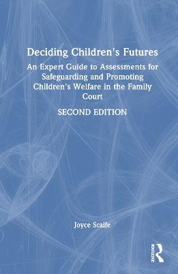 Deciding Children's Futures: An Expert Guide to Assessments for Safeguarding and Promoting Children's Welfare in the Family Court - Joyce Scaife - cover