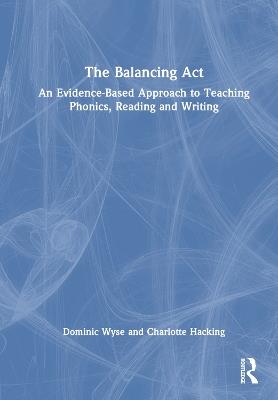 The Balancing Act: An Evidence-Based Approach to Teaching Phonics, Reading and Writing - Dominic Wyse,Charlotte Hacking - cover