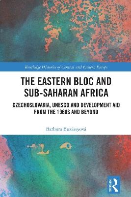 The Eastern Bloc and Sub-Saharan Africa: Czechoslovakia, UNESCO and Development Aid from the 1960s and Beyond - Barbora Buzássyová - cover