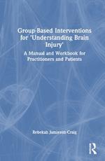 Group-Based Interventions for 'Understanding Brain Injury': A Manual and Workbook for Practitioners and Patients