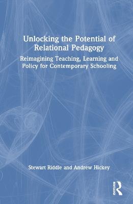 Unlocking the Potential of Relational Pedagogy: Reimagining Teaching, Learning and Policy for Contemporary Schooling - Stewart Riddle,Andrew Hickey - cover