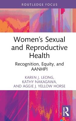 Women’s Sexual and Reproductive Health: Recognition, Equity, and AANHPI - Karen J. Leong,Kathy Nakagawa,Aggie J. Yellow Horse - cover