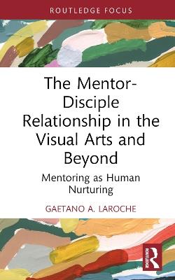 The Mentor-Disciple Relationship in the Visual Arts and Beyond: Mentoring as Human Nurturing - Gaetano A. LaRoche - cover