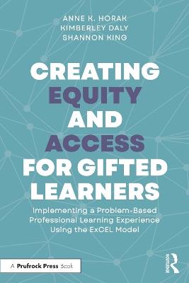 Creating Equity and Access for Gifted Learners: Implementing A Problem-Based Professional Learning Experience Using the ExCEL Model - Anne Horak,Kimberley Daly,Shannon King - cover