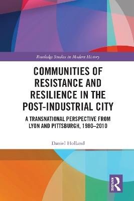 Communities of Resistance and Resilience in the Post-Industrial City: A Transnational Perspective from Lyon and Pittsburgh, 1980–2010 - Daniel Holland - cover