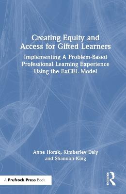 Creating Equity and Access for Gifted Learners: Implementing A Problem-Based Professional Learning Experience Using the ExCEL Model - Anne Horak,Kimberley Daly,Shannon King - cover