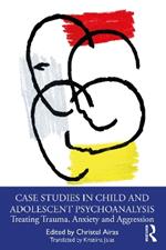 Case Studies in Child and Adolescent Psychoanalysis: Treating Trauma, Anxiety and Aggression