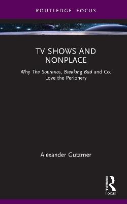 TV Shows and Nonplace: Why The Sopranos, Breaking Bad and Co. Love the Periphery - Alexander Gutzmer - cover