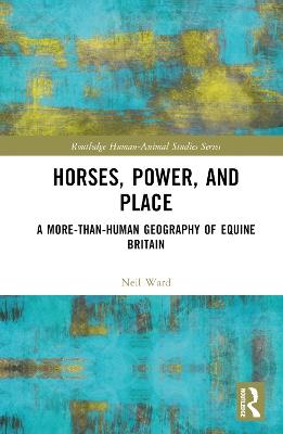 Horses, Power and Place: A More-Than-Human Geography of Equine Britain - Neil Ward - cover