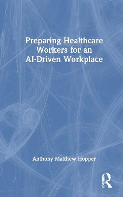 Preparing Healthcare Workers for an AI-Driven Workplace - Anthony Matthew Hopper - cover