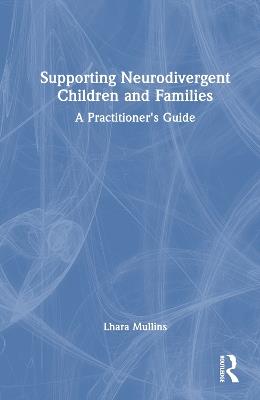 Supporting Neurodivergent Children and Families: A Practitioner's Guide - Lhara Mullins - cover